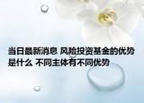 当日最新消息 风险投资基金的优势是什么 不同主体有不同优势