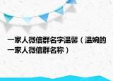 一家人微信群名字温馨（温婉的一家人微信群名称）