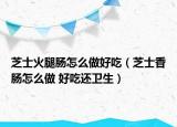 芝士火腿肠怎么做好吃（芝士香肠怎么做 好吃还卫生）
