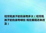经常吼孩子的危害有多大（经常吼孩子的危害有哪些 现在重视还来得及）
