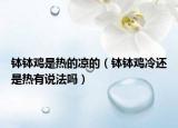 钵钵鸡是热的凉的（钵钵鸡冷还是热有说法吗）