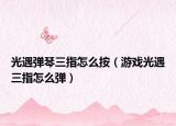 光遇弹琴三指怎么按（游戏光遇三指怎么弹）