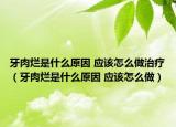 牙肉烂是什么原因 应该怎么做治疗（牙肉烂是什么原因 应该怎么做）