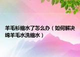 羊毛衫缩水了怎么办（如何解决绵羊毛水洗缩水）