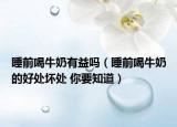 睡前喝牛奶有益吗（睡前喝牛奶的好处坏处 你要知道）