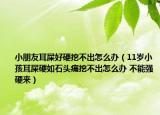 小朋友耳屎好硬挖不出怎么办（11岁小孩耳屎硬如石头痛挖不出怎么办 不能强硬来）