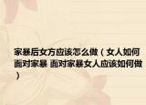 家暴后女方应该怎么做（女人如何面对家暴 面对家暴女人应该如何做）