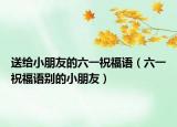 送给小朋友的六一祝福语（六一祝福语别的小朋友）