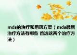 mds的治疗和用药方案（mds最新治疗方法有哪些 首选这两个治疗方法）