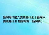 新闻写作的六要素是什么（新闻六要素是什么 如何写好一新闻稿）