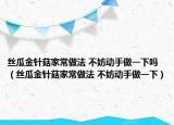 丝瓜金针菇家常做法 不妨动手做一下吗（丝瓜金针菇家常做法 不妨动手做一下）
