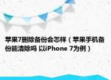 苹果7删除备份会怎样（苹果手机备份能清除吗 以iPhone 7为例）