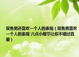 双鱼男还喜欢一个人的表现（双鱼男喜欢一个人的表现 六点小细节让你不错过真爱）