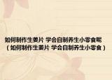 如何制作生姜片 学会自制养生小零食呢（如何制作生姜片 学会自制养生小零食）