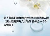 男人能吃归脾丸的功效与作用和适用人群（男人吃归脾丸六大功效 身体会一个个说给你）