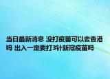 当日最新消息 没打疫苗可以去香港吗 出入一定要打3针新冠疫苗吗