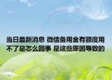 当日最新消息 微信备用金有额度用不了是怎么回事 是这些原因导致的