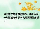 咸肉冻了两年还能吃吗（咸肉冷冻一年还能吃吗 具体问题要具体分析）