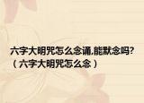 六字大明咒怎么念诵,能默念吗?（六字大明咒怎么念）