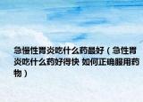 急慢性胃炎吃什么药最好（急性胃炎吃什么药好得快 如何正确服用药物）