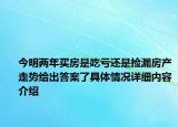 今明两年买房是吃亏还是捡漏房产走势给出答案了具体情况详细内容介绍