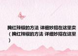 腌红辣椒的方法 详细妙招在这里卖（腌红辣椒的方法 详细妙招在这里）