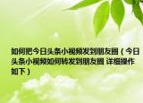 如何把今日头条小视频发到朋友圈（今日头条小视频如何转发到朋友圈 详细操作如下）