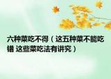 六种菜吃不得（这五种菜不能吃错 这些菜吃法有讲究）