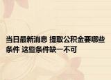 当日最新消息 提取公积金要哪些条件 这些条件缺一不可