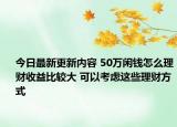 今日最新更新内容 50万闲钱怎么理财收益比较大 可以考虑这些理财方式