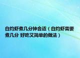 白灼虾煮几分钟合适（白灼虾需要煮几分 好吃又简单的做法）
