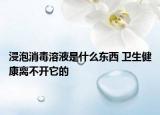 浸泡消毒溶液是什么东西 卫生健康离不开它的