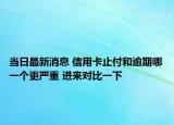 当日最新消息 信用卡止付和逾期哪一个更严重 进来对比一下