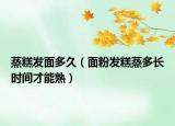 蒸糕发面多久（面粉发糕蒸多长时间才能熟）