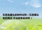 五香鱼罐头的制作过程（五香罐头鱼的做法 方法原来是这样）