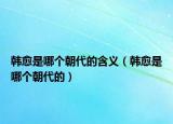 韩愈是哪个朝代的含义（韩愈是哪个朝代的）