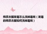棉质衣服发霉怎么洗掉霉斑（发霉的棉质衣服如何洗掉霉斑）