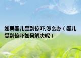 如果婴儿受到惊吓,怎么办（婴儿受到惊吓如何解决呢）