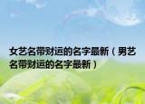 女艺名带财运的名字最新（男艺名带财运的名字最新）