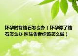 怀孕时有结石怎么办（怀孕得了结石怎么办 医生告诉你该怎么做）
