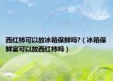 西红柿可以放冰箱保鲜吗?（冰箱保鲜室可以放西红柿吗）