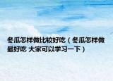 冬瓜怎样做比较好吃（冬瓜怎样做最好吃 大家可以学习一下）