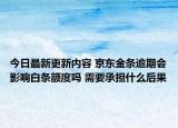 今日最新更新内容 京东金条逾期会影响白条额度吗 需要承担什么后果