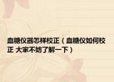 血糖仪器怎样校正（血糖仪如何校正 大家不妨了解一下）
