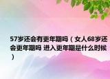 57岁还会有更年期吗（女人68岁还会更年期吗 进入更年期是什么时候）