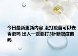 今日最新更新内容 没打疫苗可以去香港吗 出入一定要打3针新冠疫苗吗