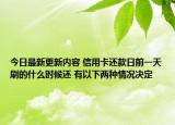 今日最新更新内容 信用卡还款日前一天刷的什么时候还 有以下两种情况决定