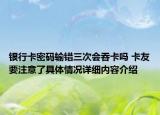 银行卡密码输错三次会吞卡吗 卡友要注意了具体情况详细内容介绍