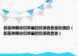 新版神雕侠侣郭襄的扮演者是谁扮演的（新版神雕侠侣郭襄的扮演者是谁）
