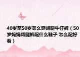40岁至50岁怎么穿阔腿牛仔裤（50岁妈妈阔腿裤配什么鞋子 怎么配好看）